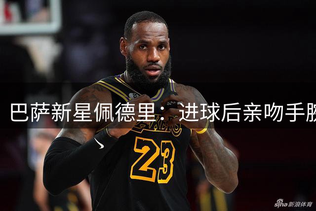 巴萨新星佩德里：进球后亲吻手腕的感人故事